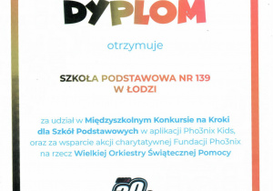Dyplom otrzymuje Szkoła Podstawowa nr 139 w Łodzi za udział w Międzyszkolnym Konkursie na Kroki dla Szkół Podstawowych w aplikacji Phe3nix Kids, oraz za wsparcie akcji charytatywnej Fundacji Pho3nix na rzecz Wielkiej Orkiestry Świątecznej Pomocy. 7.02.2022 r.