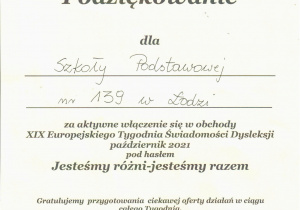 Polskie Towarzystwo Dysleksji Oddział w Łodzi Podziękowanie dla Szkoły Podstawowej nr 139 w Łodzi za aktywne włączenie się w obchody XIX Europejskiego Tygodnia Świadomości Dysleksji październiki 2021 pod hasłem Jesteśmy różni – jesteśmy razem. Gratulujemy przygotowania ciekawej oferty działań w ciągu całego Tygodnia. Dziękujemy za otwartą postawę i liczymy na dalszą współpracę z Polskim Towarzystwem Dysleksji. Łódź 24.11.2021 r.